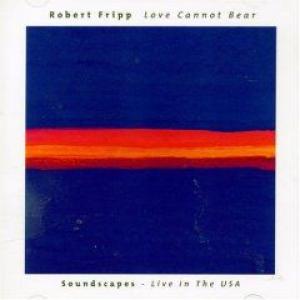 robert fripp: love cannot bear / soundscapes live in the USA
